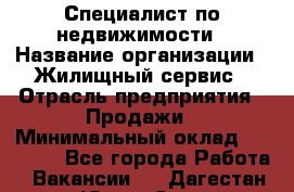 Специалист по недвижимости › Название организации ­ Жилищный сервис › Отрасль предприятия ­ Продажи › Минимальный оклад ­ 50 000 - Все города Работа » Вакансии   . Дагестан респ.,Южно-Сухокумск г.